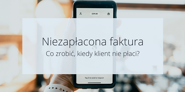 Niezapłacona faktura. Co robić kiedy klient nie płaci?